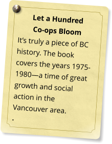 Let a Hundred  Co-ops Bloom It�s truly a piece of BC history. The book covers the years 1975-1980�a time of great growth and social action in the Vancouver area. .